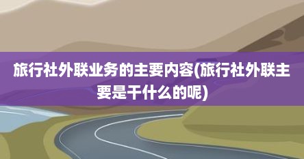 旅行社外联业务的主要内容(旅行社外联主要是干什么的呢)