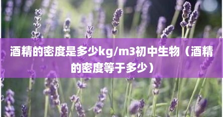 酒精的密度是多少kg/m3初中生物（酒精的密度等于多少）