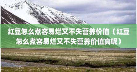 红豆怎么煮容易烂又不失营养价值（红豆怎么煮容易烂又不失营养价值高呢）