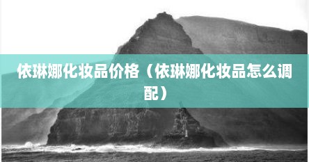 依琳娜化妆品价格（依琳娜化妆品怎么调配）