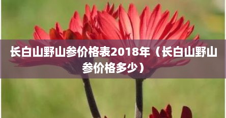 长白山野山参价格表2018年（长白山野山参价格多少）