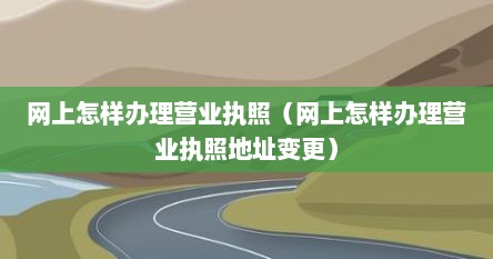 网上怎样办理营业执照（网上怎样办理营业执照地址变更）