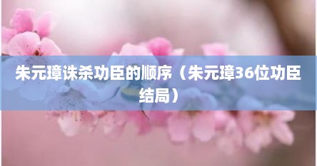 朱元璋诛杀功臣的顺序（朱元璋36位功臣结局）