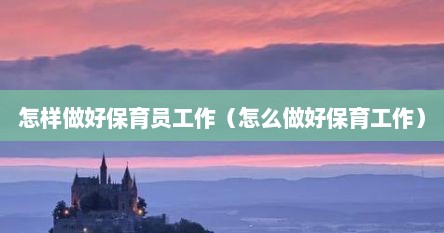 怎样做好保育员工作（怎么做好保育工作）