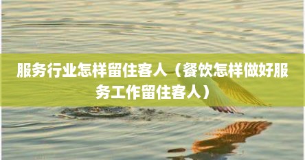 服务行业怎样留住客人（餐饮怎样做好服务工作留住客人）