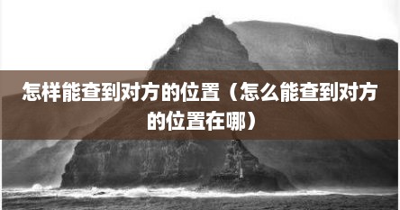 怎样能查到对方的位置（怎么能查到对方的位置在哪）