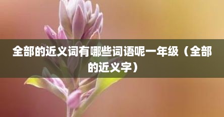 全部的近义词有哪些词语呢一年级（全部的近义字）
