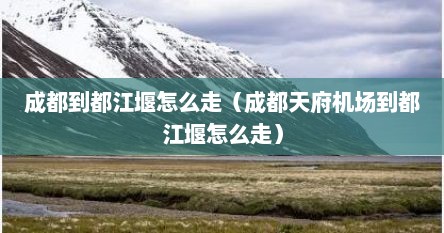 成都到都江堰怎么走（成都天府机场到都江堰怎么走）