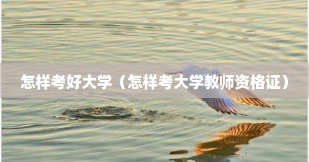 怎样考好大学（怎样考大学教师资格证）