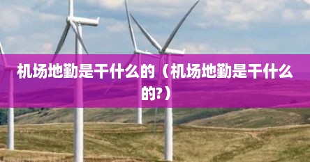 机场地勤是干什么的（机场地勤是干什么的?）