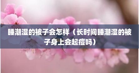 睡潮湿的被子会怎样（长时间睡潮湿的被子身上会起痘吗）