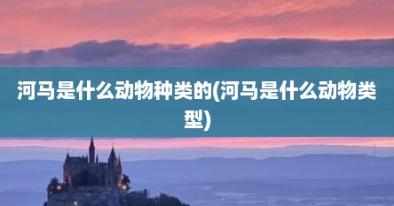 河马是什么动物种类的(河马是什么动物类型)