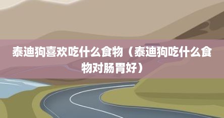 泰迪狗喜欢吃什么食物（泰迪狗吃什么食物对肠胃好）