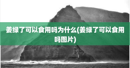 姜绿了可以食用吗为什么(姜绿了可以食用吗图片)