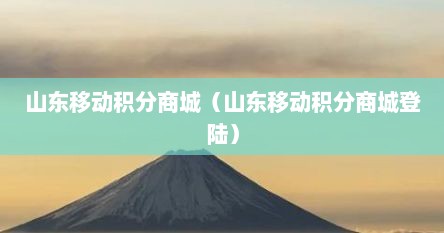 山东移动积分商城（山东移动积分商城登陆）