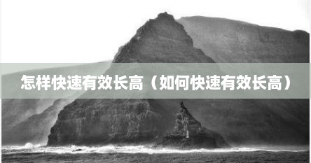 怎样快速有效长高（如何快速有效长高）