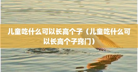 儿童吃什么可以长高个子（儿童吃什么可以长高个子窍门）