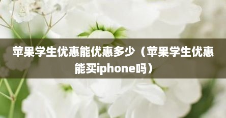 苹果学生优惠能优惠多少（苹果学生优惠能买iphone吗）