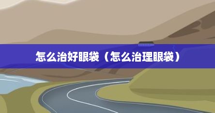怎么治好眼袋（怎么治理眼袋）