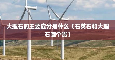 大理石的主要成分是什么（石英石和大理石哪个贵）