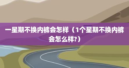 一星期不换内裤会怎样（1个星期不换内裤会怎么样?）