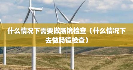什么情况下需要做肠镜检查（什么情况下去做肠镜检查）