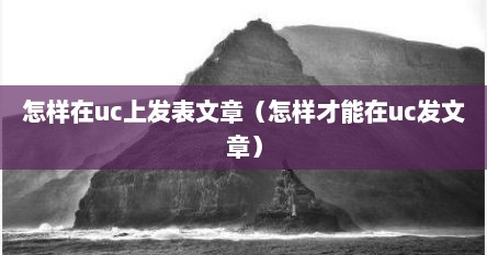 怎样在uc上发表文章（怎样才能在uc发文章）