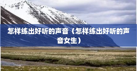 怎样练出好听的声音(怎样练出好听的声音女生) 怎样练出好听的声音(怎样练出好听的声音女生)