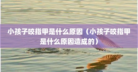 小孩子咬指甲是什么原因（小孩子咬指甲是什么原因造成的）