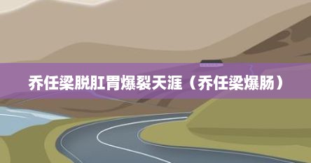 乔任梁脱肛胃爆裂天涯（乔任梁爆肠）