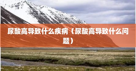 尿酸高导致什么疾病（尿酸高导致什么问题）