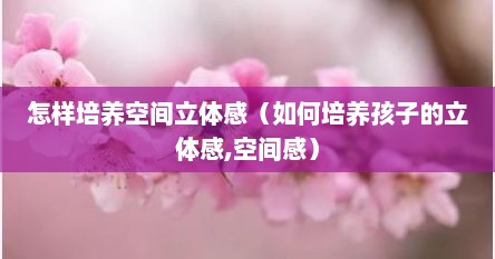 怎样培养空间立体感（如何培养孩子的立体感,空间感）