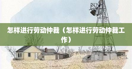 怎样进行劳动仲裁（怎样进行劳动仲裁工作）
