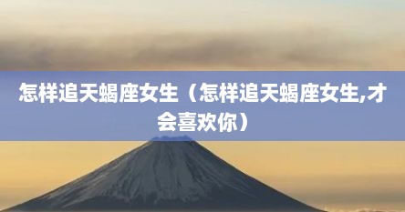 怎样追天蝎座女生（怎样追天蝎座女生,才会喜欢你）
