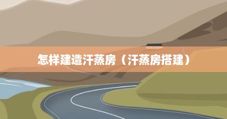 怎样建造汗蒸房（汗蒸房搭建）