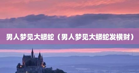 男人梦见大蟒蛇（男人梦见大蟒蛇发横财）