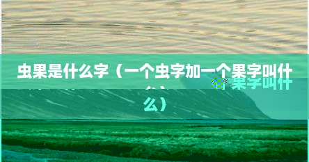 虫果是什么字（一个虫字加一个果字叫什么）