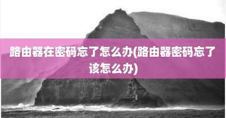 路由器在密码忘了怎么办(路由器密码忘了该怎么办)