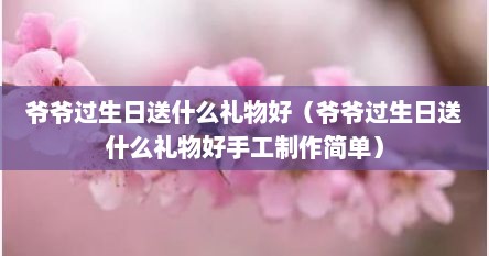 爷爷过生日送什么礼物好（爷爷过生日送什么礼物好手工制作简单）
