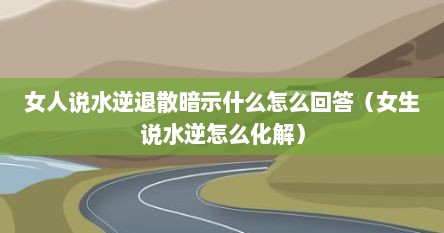 女人说水逆退散暗示什么怎么回答（女生说水逆怎么化解）