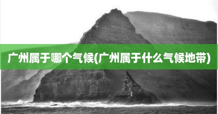 广州属于哪个气候(广州属于什么气候地带)