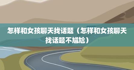 怎样和女孩聊天找话题（怎样和女孩聊天找话题不尴尬）
