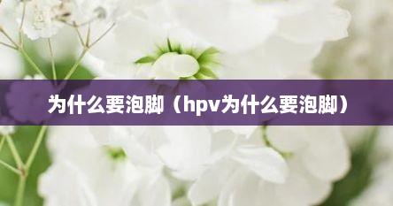 为什么要泡脚（hpv为什么要泡脚）