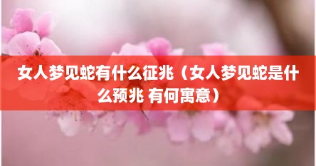 女人梦见蛇有什么征兆（女人梦见蛇是什么预兆 有何寓意）
