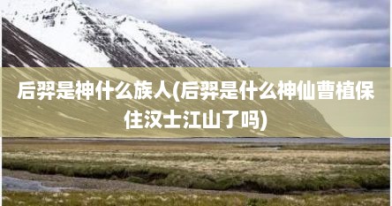 后羿是神什么族人(后羿是什么神仙曹植保住汉士江山了吗)
