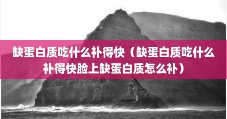 缺蛋白质吃什么补得快（缺蛋白质吃什么补得快脸上缺蛋白质怎么补）