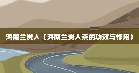 海南兰贵人（海南兰贵人茶的功效与作用）