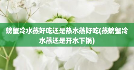 螃蟹冷水蒸好吃还是热水蒸好吃(蒸螃蟹冷水蒸还是开水下锅)