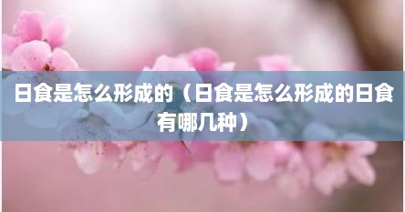 日食是怎么形成的（日食是怎么形成的日食有哪几种）