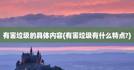 有害垃圾的具体内容(有害垃圾有什么特点?)